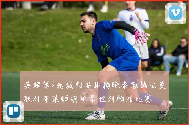 英超第9轮裁判安排揭晓泰勒执法曼联对布莱顿胡珀掌控利物浦比赛