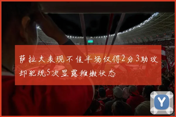 萨拉夫表现不佳半场仅得2分3助攻却犯规5次显露稚嫩状态