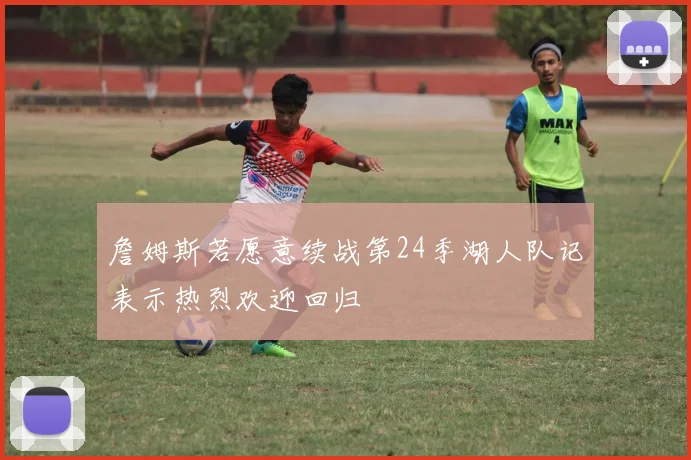 詹姆斯若愿意续战第24季湖人队记表示热烈欢迎回归