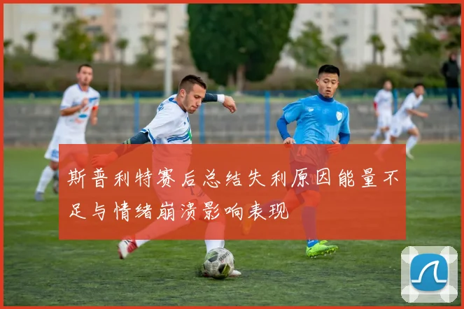 斯普利特赛后总结失利原因能量不足与情绪崩溃影响表现