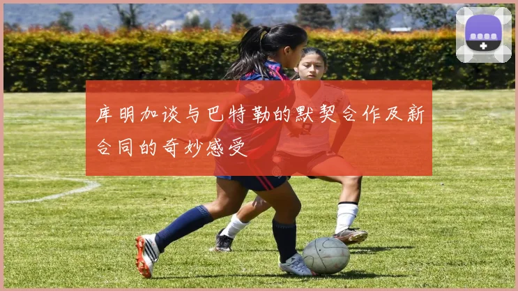 库明加谈与巴特勒的默契合作及新合同的奇妙感受