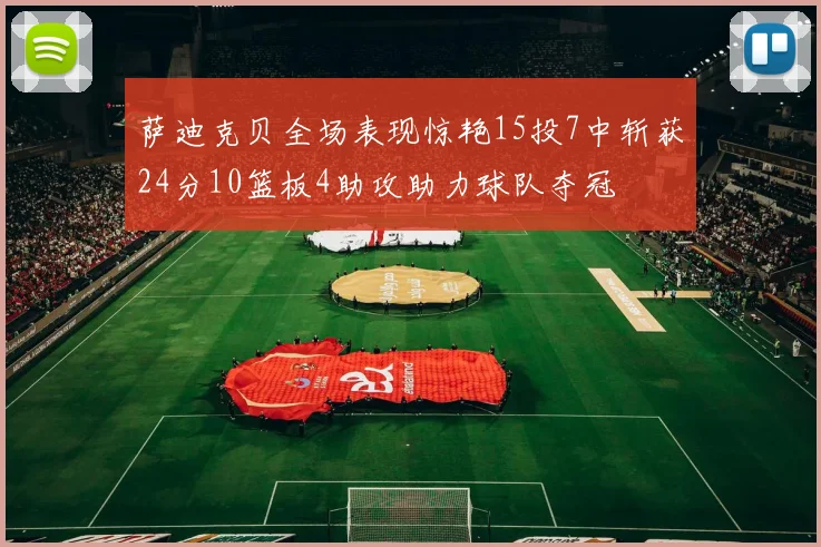 萨迪克贝全场表现惊艳15投7中斩获24分10篮板4助攻助力球队夺冠