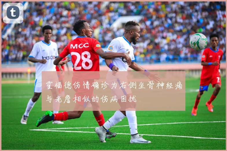 霍福德伤情确诊为右侧坐骨神经痛与老詹相似的伤病困扰