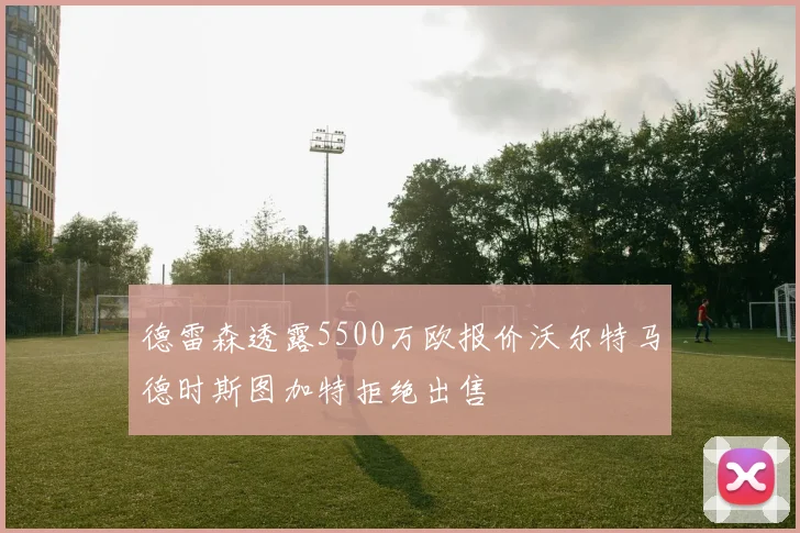 德雷森透露5500万欧报价沃尔特马德时斯图加特拒绝出售