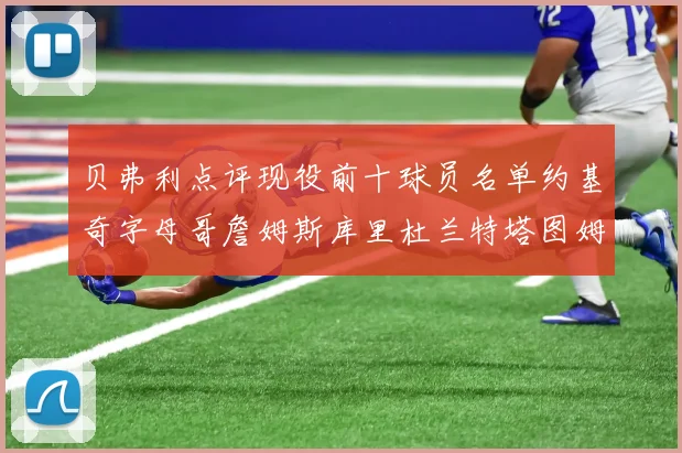 贝弗利点评现役前十球员名单约基奇字母哥詹姆斯库里杜兰特塔图姆华盛顿