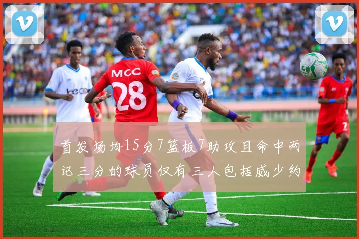 首发场均15分7篮板7助攻且命中两记三分的球员仅有三人包括威少约基奇和077