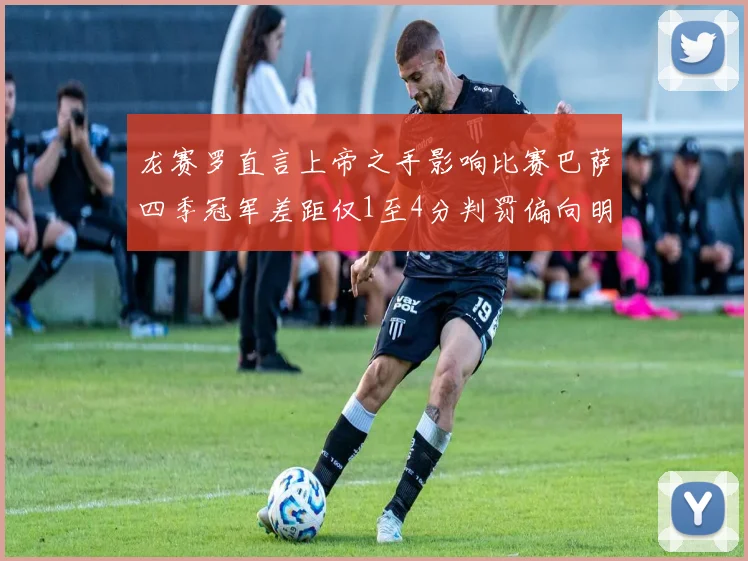 龙赛罗直言上帝之手影响比赛巴萨四季冠军差距仅1至4分判罚偏向明显