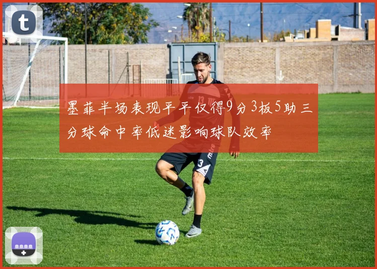 墨菲半场表现平平仅得9分3板5助三分球命中率低迷影响球队效率