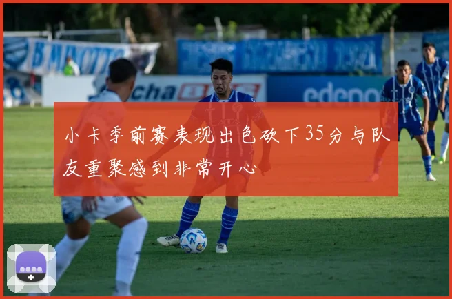 小卡季前赛表现出色砍下35分与队友重聚感到非常开心