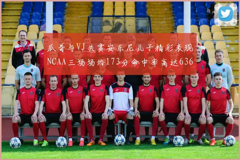 瓜哥与VJ共赏安东尼儿子精彩表现NCAA三场场均173分命中率高达636
