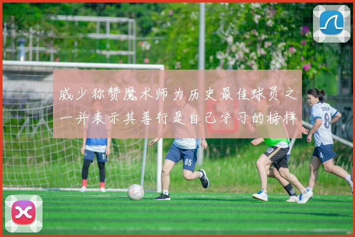 威少称赞魔术师为历史最佳球员之一并表示其善行是自己学习的榜样