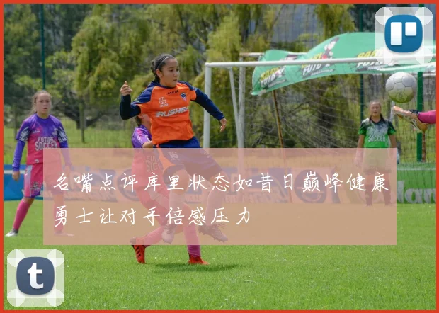 名嘴点评库里状态如昔日巅峰健康勇士让对手倍感压力