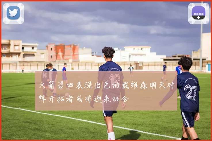 火箭召回表现出色的戴维森明天对阵开拓者或将迎来机会