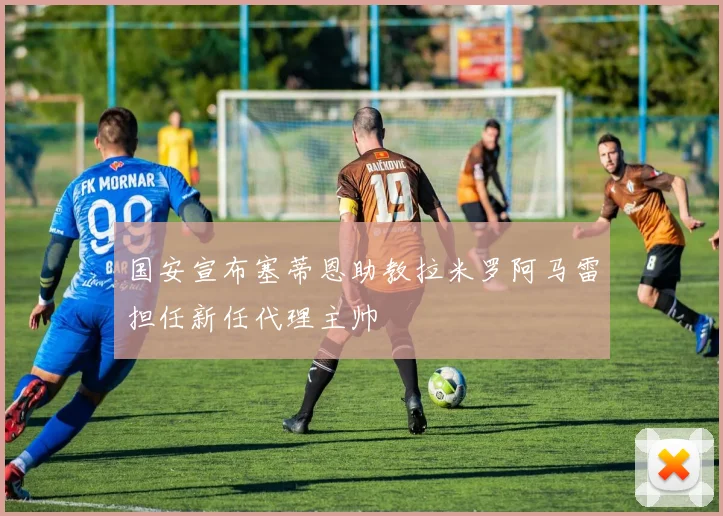 国安宣布塞蒂恩助教拉米罗阿马雷担任新任代理主帅