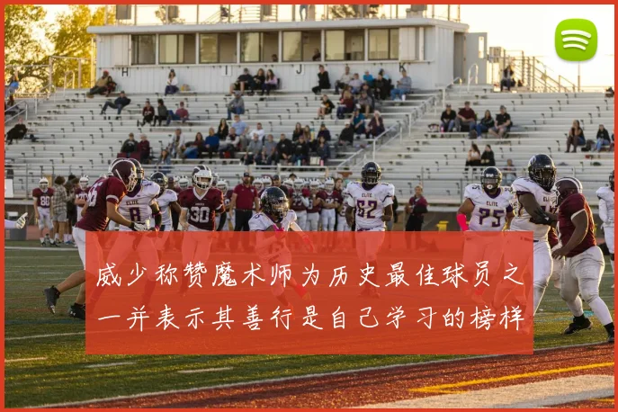 威少称赞魔术师为历史最佳球员之一并表示其善行是自己学习的榜样