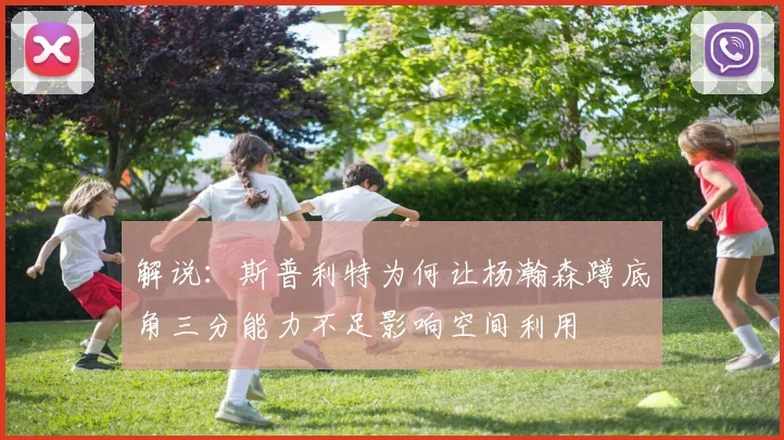 解说：斯普利特为何让杨瀚森蹲底角三分能力不足影响空间利用