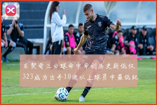 东契奇三分球命中率创历史新低仅323成为出手10次以上球员中最低纪录