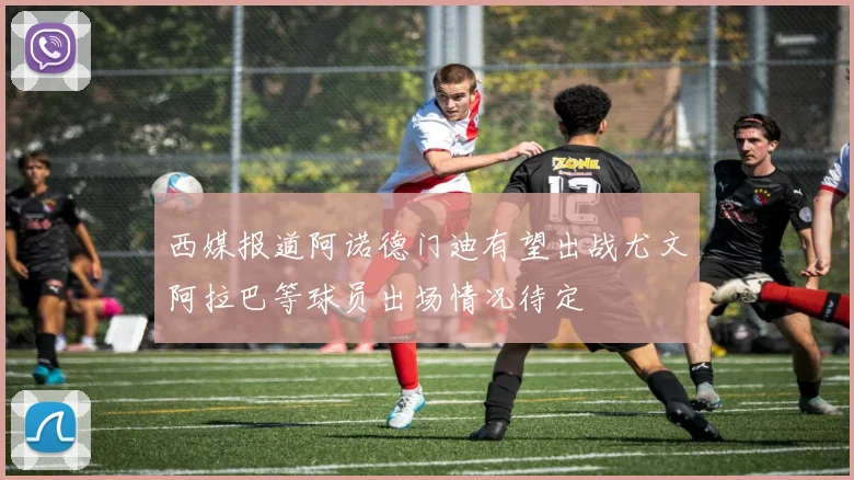 西媒报道阿诺德门迪有望出战尤文阿拉巴等球员出场情况待定