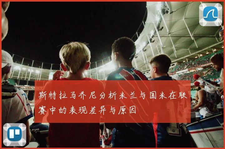 斯特拉马乔尼分析米兰与国米在联赛中的表现差异与原因