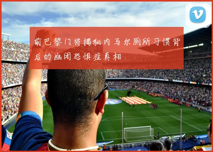 前巴黎门将揭秘内马尔厕所习惯背后的幽闭恐惧症真相