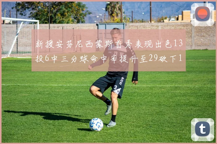 新援安芬尼西蒙斯首秀表现出色13投6中三分球命中率提升至29砍下18分3助攻