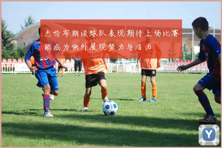 杰伦布朗谈球队表现期待上场比赛能成为例外展现努力与活力