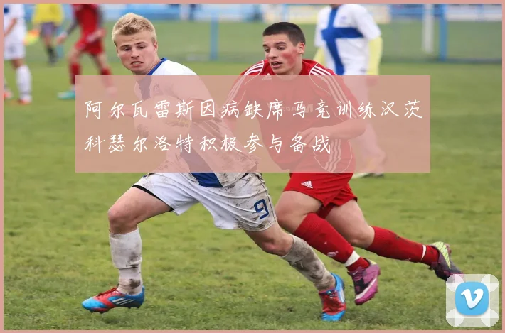 阿尔瓦雷斯因病缺席马竞训练汉茨科瑟尔洛特积极参与备战