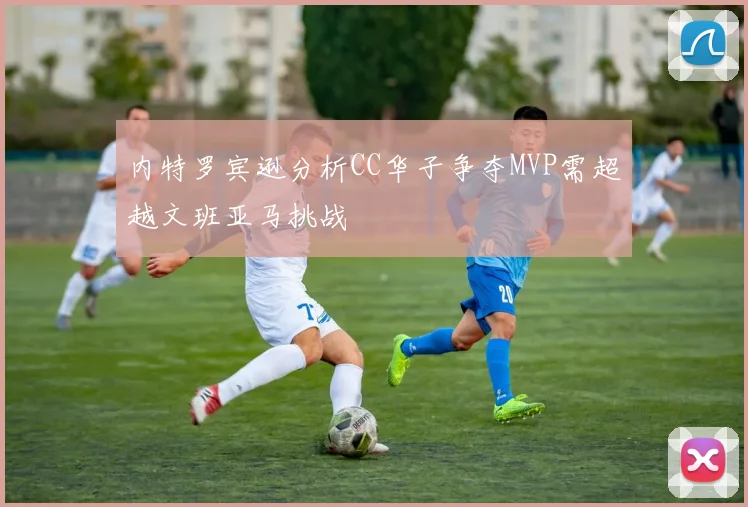 内特罗宾逊分析CC华子争夺MVP需超越文班亚马挑战