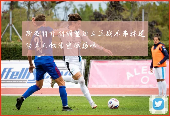 斯洛特计划调整边后卫战术弗林蓬助力利物浦重返巅峰