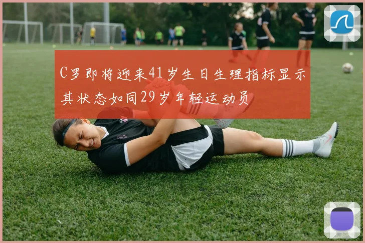 C罗即将迎来41岁生日生理指标显示其状态如同29岁年轻运动员