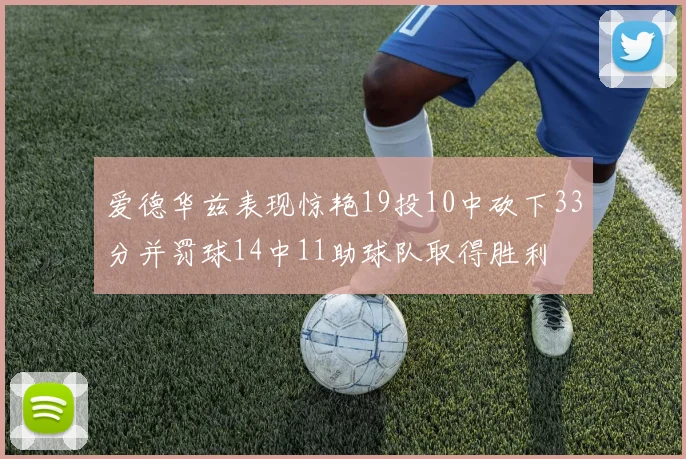 爱德华兹表现惊艳19投10中砍下33分并罚球14中11助球队取得胜利