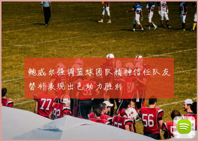 鲍威尔强调篮球团队精神信任队友替补表现出色助力胜利