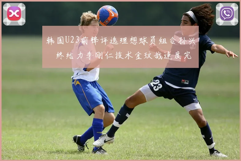 韩国U23前锋评选理想球员组合孙兴慜终结力李刚仁技术金玟哉速度完美融合