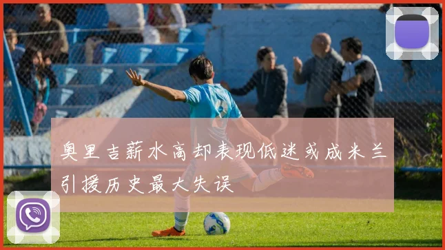 奥里吉薪水高却表现低迷或成米兰引援历史最大失误