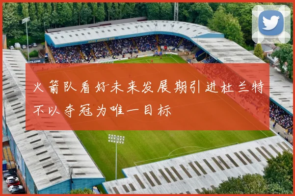 火箭队看好未来发展期引进杜兰特不以夺冠为唯一目标