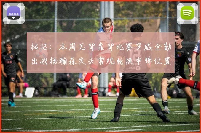 拓记：本周无背靠背比赛罗威全勤出战杨瀚森失去常规轮换中锋位置