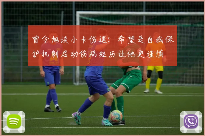 曾令旭谈小卡伤退：希望是自我保护机制启动伤病经历让他更谨慎
