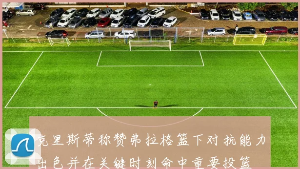 克里斯蒂称赞弗拉格篮下对抗能力出色并在关键时刻命中重要投篮