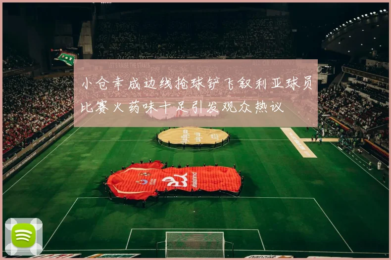 小仓幸成边线抢球铲飞叙利亚球员比赛火药味十足引发观众热议